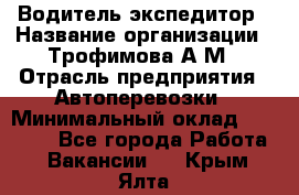 Водитель-экспедитор › Название организации ­ Трофимова А.М › Отрасль предприятия ­ Автоперевозки › Минимальный оклад ­ 65 000 - Все города Работа » Вакансии   . Крым,Ялта